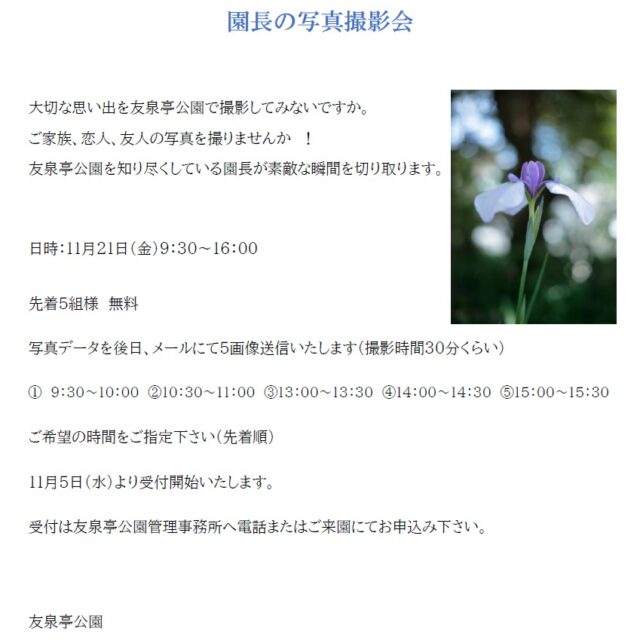 友泉亭公園より
~園長の写真撮影会~
大切な思い出を友泉亭公園で撮影してみないですか。
ご家族、恋人、友人の写真を撮りませんか!
友泉亭公園を知り尽くしている園長が素敵な瞬間を切り取ります。
日時:11月21日(金)9:30~16:00
先着5組様 無料
写真データーを後日、メールにて5画像送信いたします。(撮影時間30分)
①9:30~10:00
②10:30~11:00
③13:00~13:30
④14:00~14:30
⑤15:00~15:30
ご希望の時間をご指定下さい(先着順)
受付は友泉亭公園管理事務所へお電話またはご来園にてお申し込み下さい。
只今受付中です。
お電話お待ちしております。
電話092-711-0415
【カメラマンプロフィール】
小田 剛
福岡出身
大手カメラメーカーで写真、カメラの仕事に長年携わる。特に撮影会、写真教室を担当して、お客様に好評を得てきました。EOSデジタルマスター、フォトマスター検定1級を取得。
現在は友泉亭公園の園長。
#日本庭園#友泉亭公園#紅葉スポット
#写真撮影会 #思い出の写真 #園長
#園長フォト#撮影体験